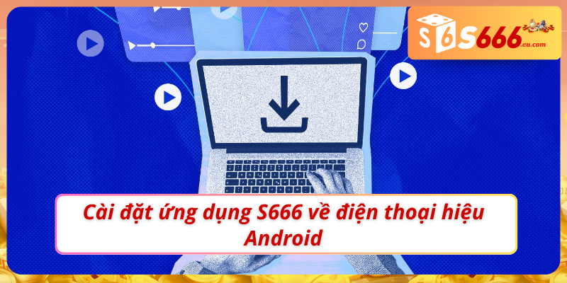 Tải App S666 - Mở Khoá Sự Tiện Lợi Trên Thiết Bị Di Động 2 Hướng dẫn cài đặt app S666 về máy Android dễ dàng