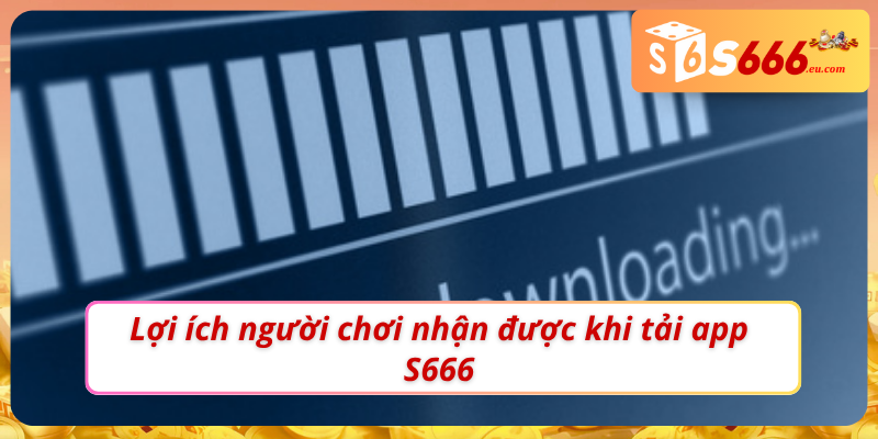 Tải App S666 - Mở Khoá Sự Tiện Lợi Trên Thiết Bị Di Động 1 Lợi ích mà tải app S666 mang lại cho thành viên